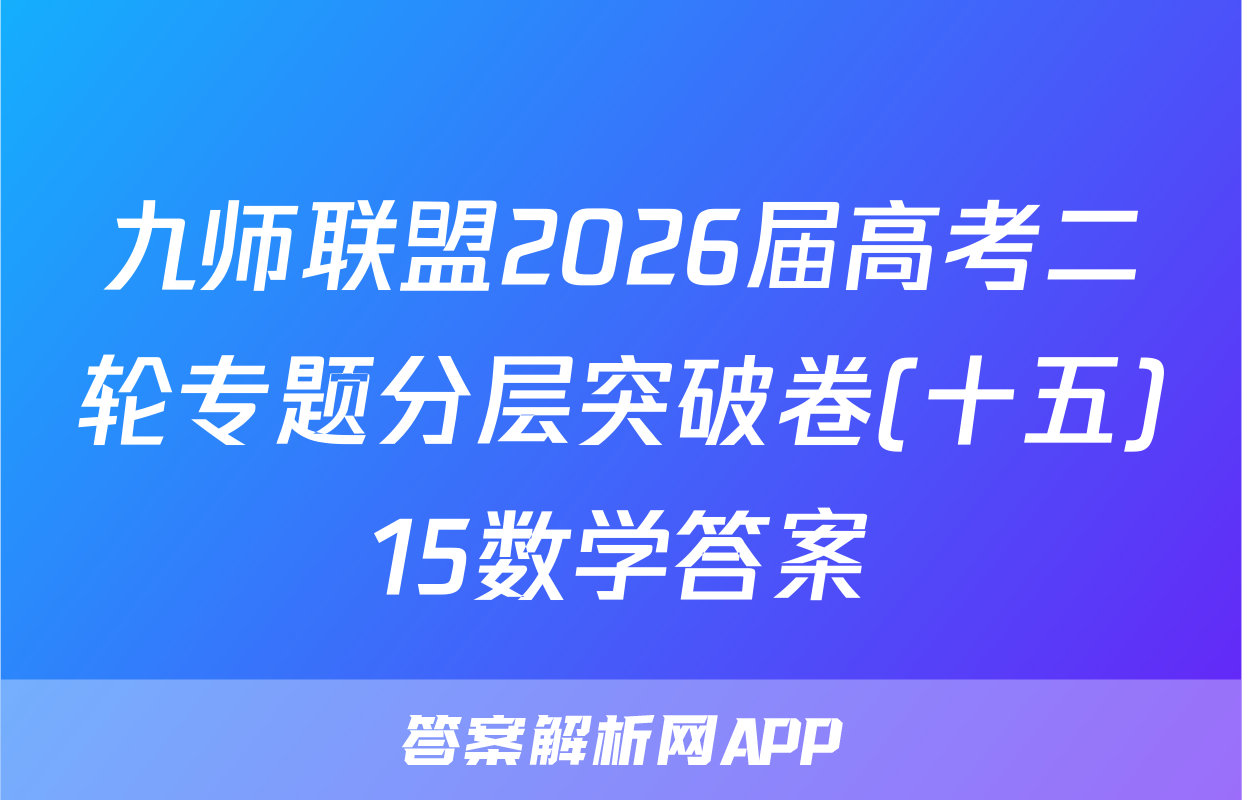 九师联盟2026届高考二轮专题分层突破卷(十五)15数学答案
