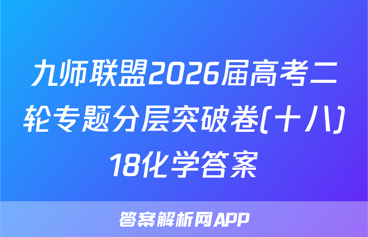 九师联盟2026届高考二轮专题分层突破卷(十八)18化学答案