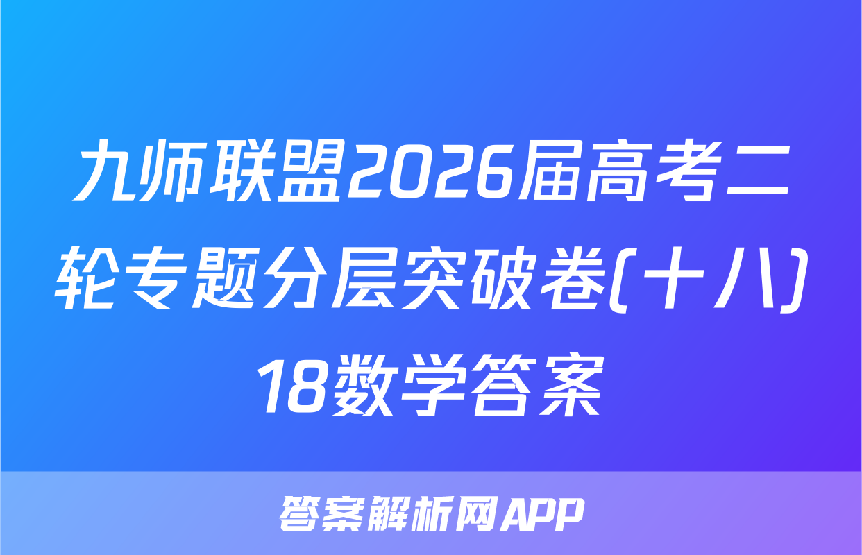 九师联盟2026届高考二轮专题分层突破卷(十八)18数学答案