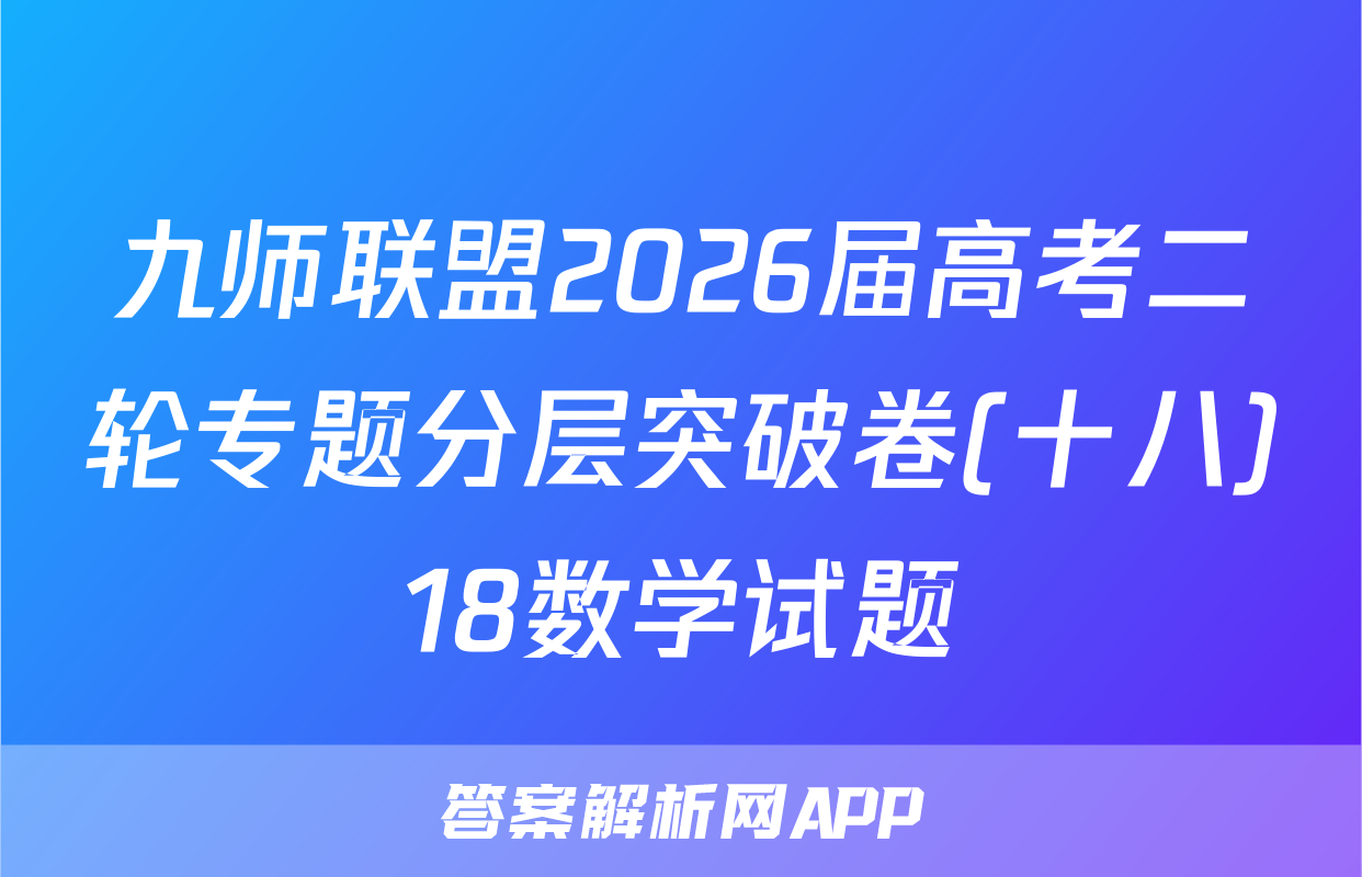 九师联盟2026届高考二轮专题分层突破卷(十八)18数学试题
