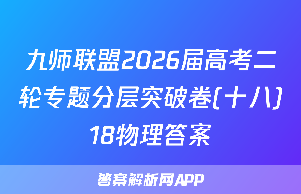 九师联盟2026届高考二轮专题分层突破卷(十八)18物理答案
