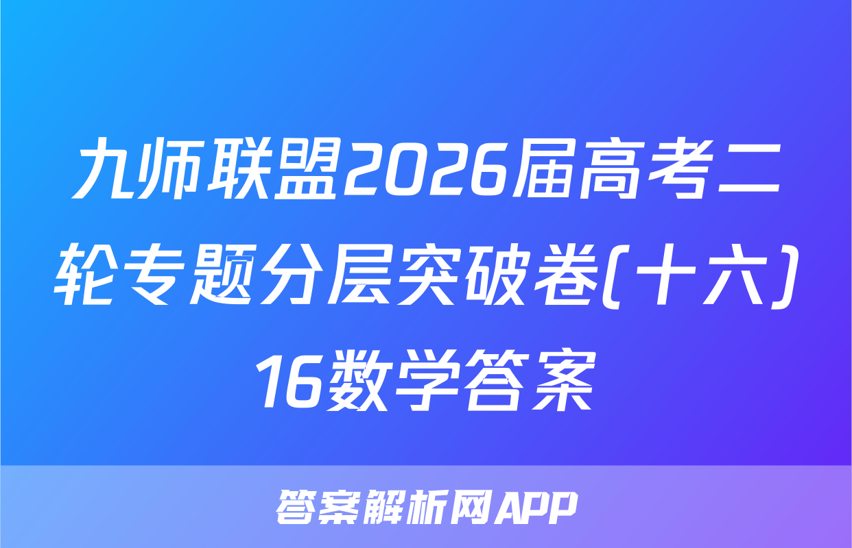 九师联盟2026届高考二轮专题分层突破卷(十六)16数学答案