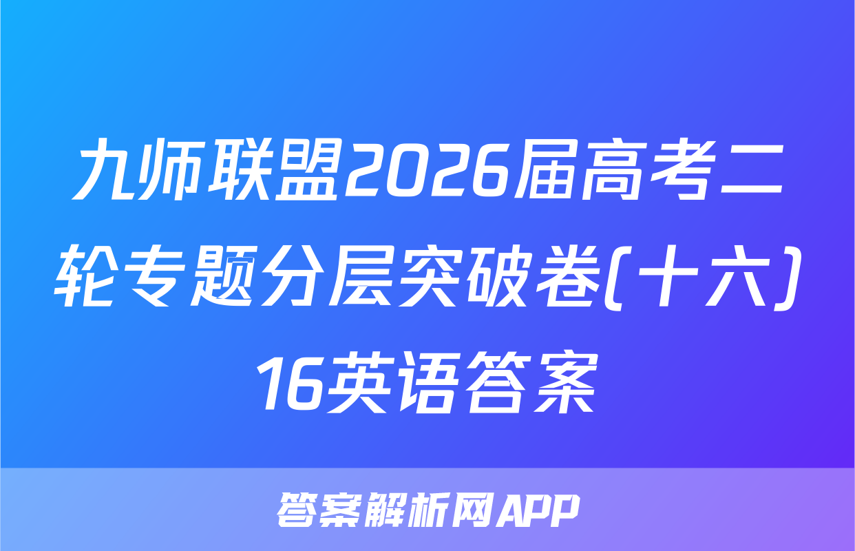 九师联盟2026届高考二轮专题分层突破卷(十六)16英语答案