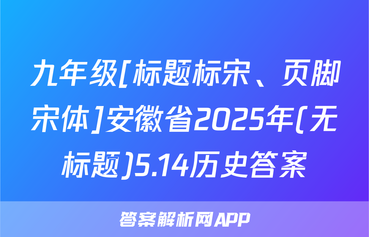 九年级[标题标宋、页脚宋体]安徽省2025年(无标题)5.14历史答案