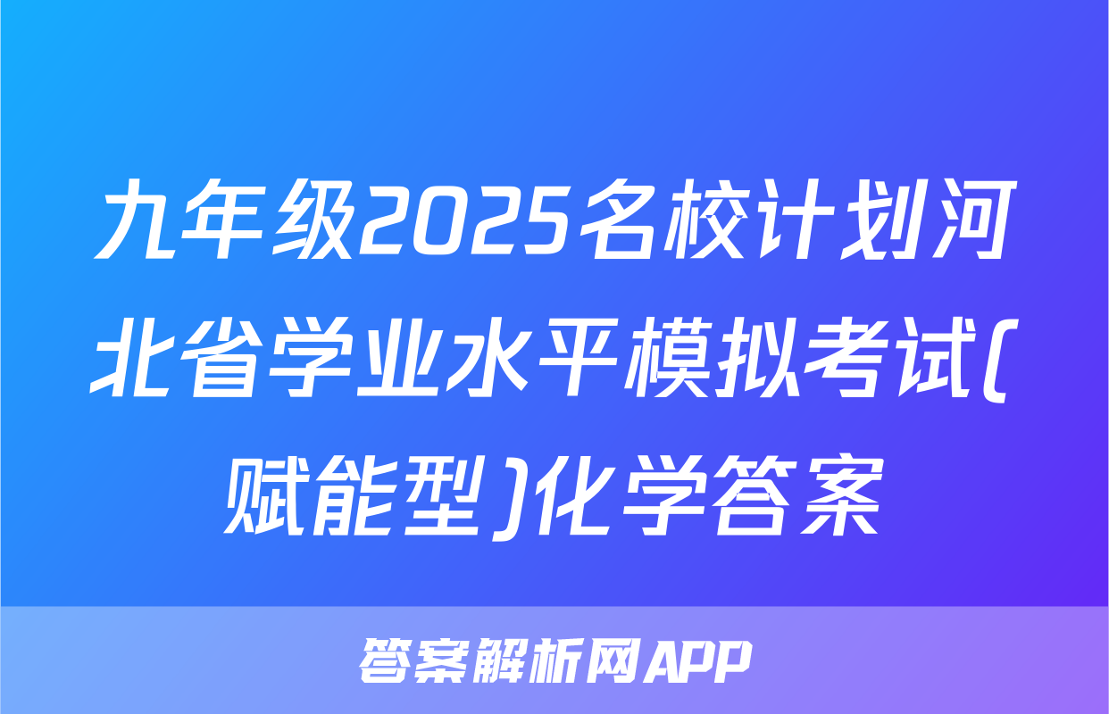 九年级2025名校计划河北省学业水平模拟考试(赋能型)化学答案
