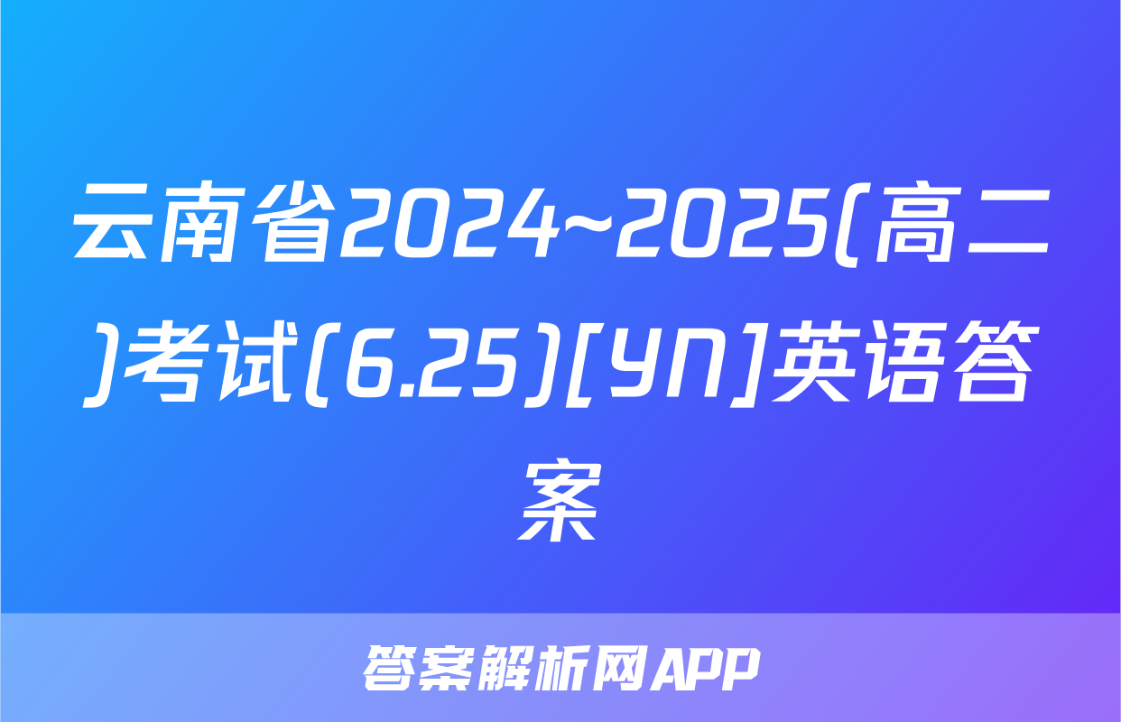 云南省2024~2025(高二)考试(6.25)[YN]英语答案