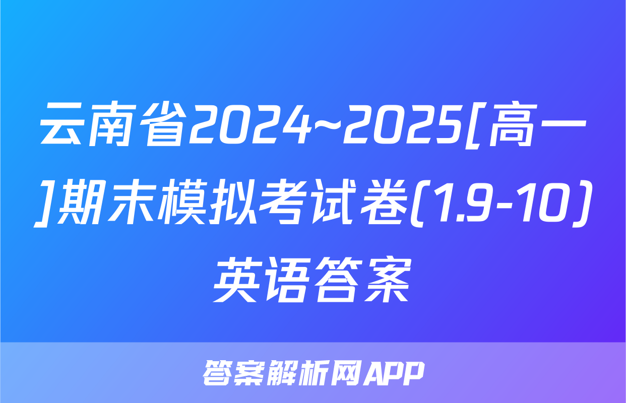 云南省2024~2025[高一]期末模拟考试卷(1.9-10)英语答案