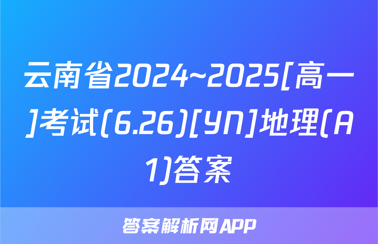 云南省2024~2025[高一]考试(6.26)[YN]地理(A1)答案
