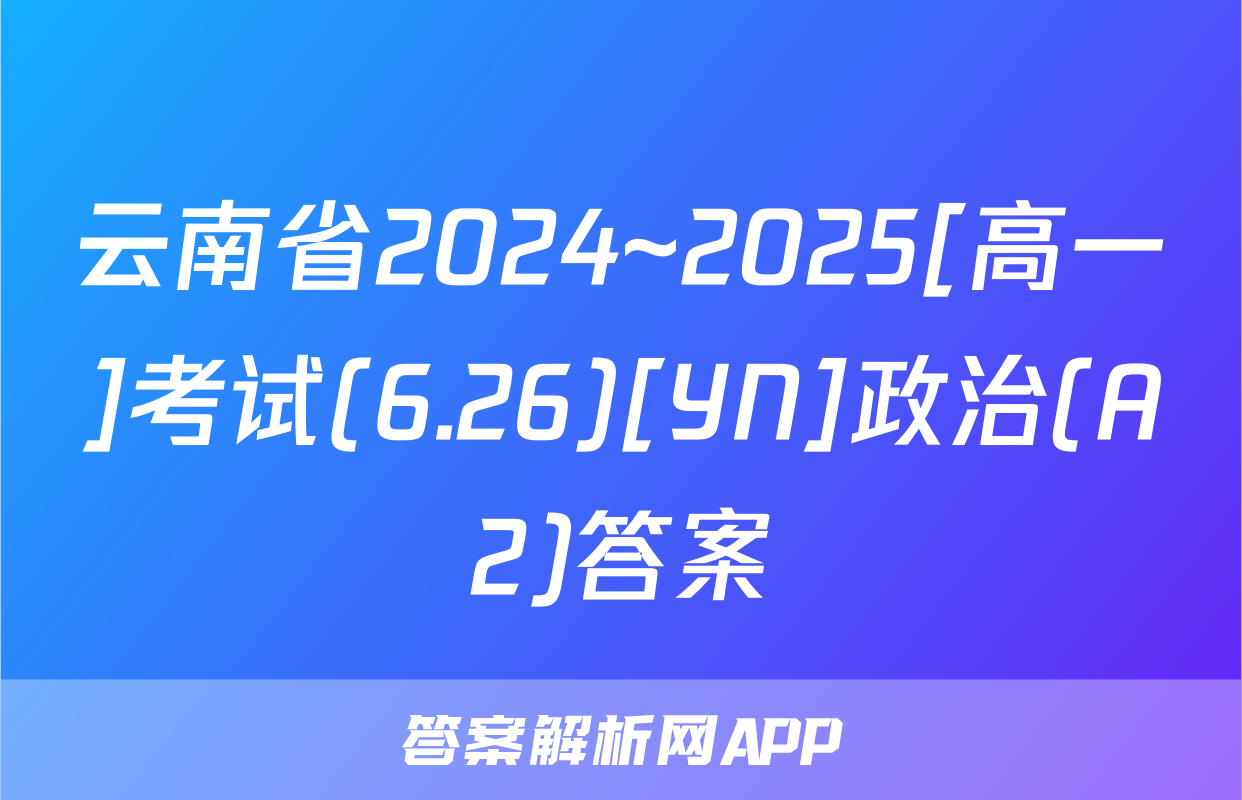 云南省2024~2025[高一]考试(6.26)[YN]政治(A2)答案