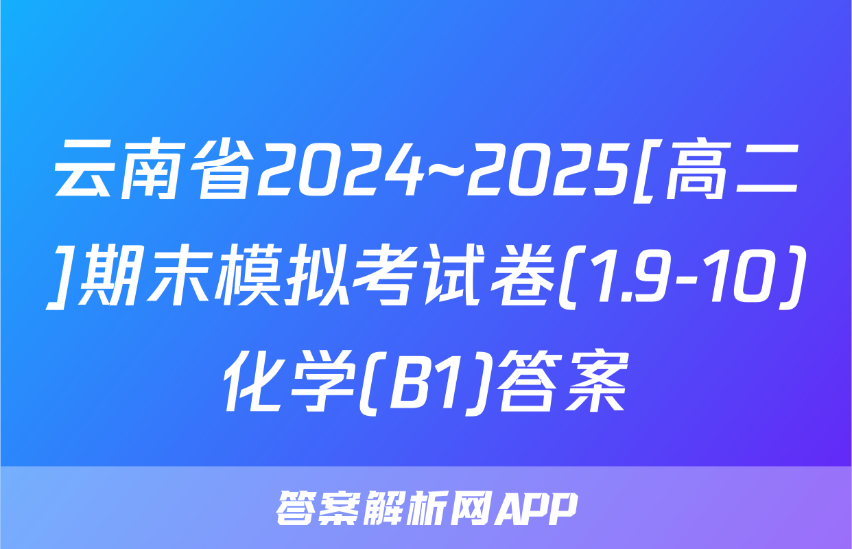 云南省2024~2025[高二]期末模拟考试卷(1.9-10)化学(B1)答案
