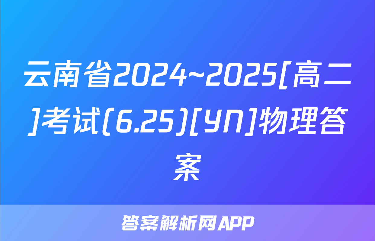 云南省2024~2025[高二]考试(6.25)[YN]物理答案