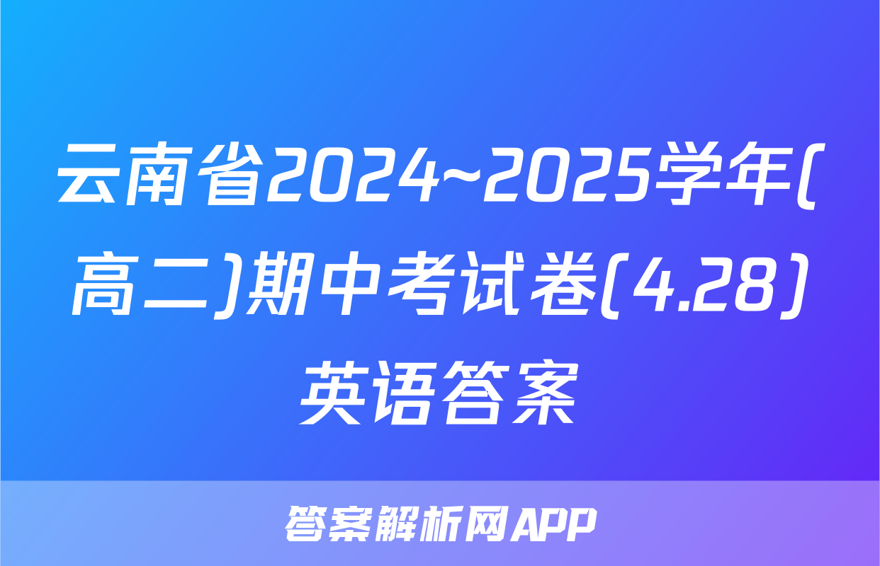 云南省2024~2025学年(高二)期中考试卷(4.28)英语答案