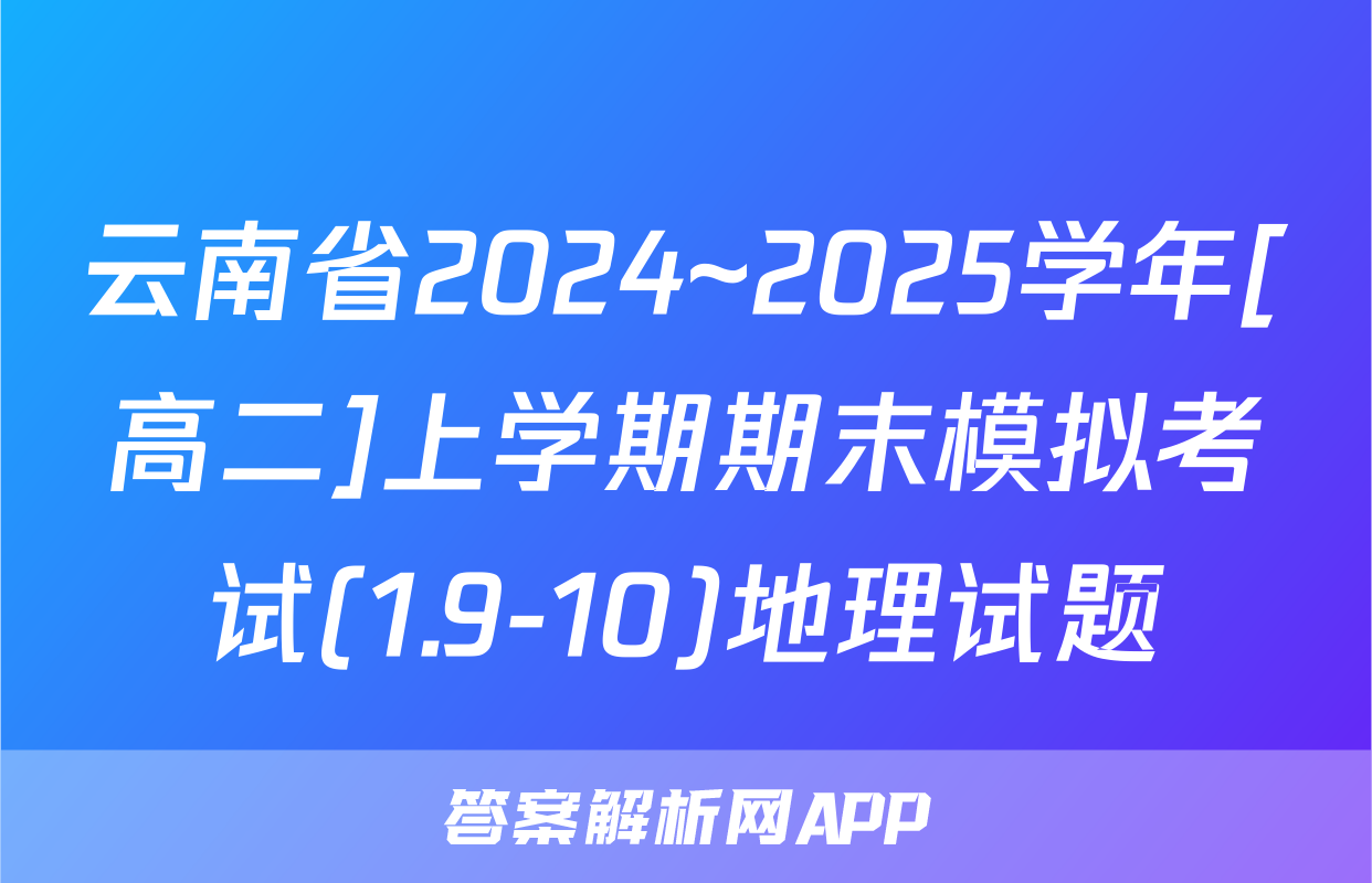 云南省2024~2025学年[高二]上学期期末模拟考试(1.9-10)地理试题