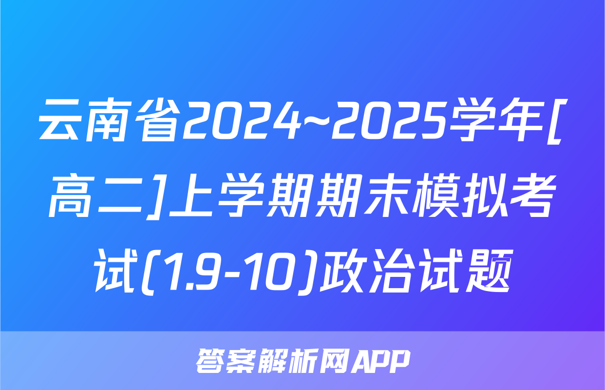 云南省2024~2025学年[高二]上学期期末模拟考试(1.9-10)政治试题