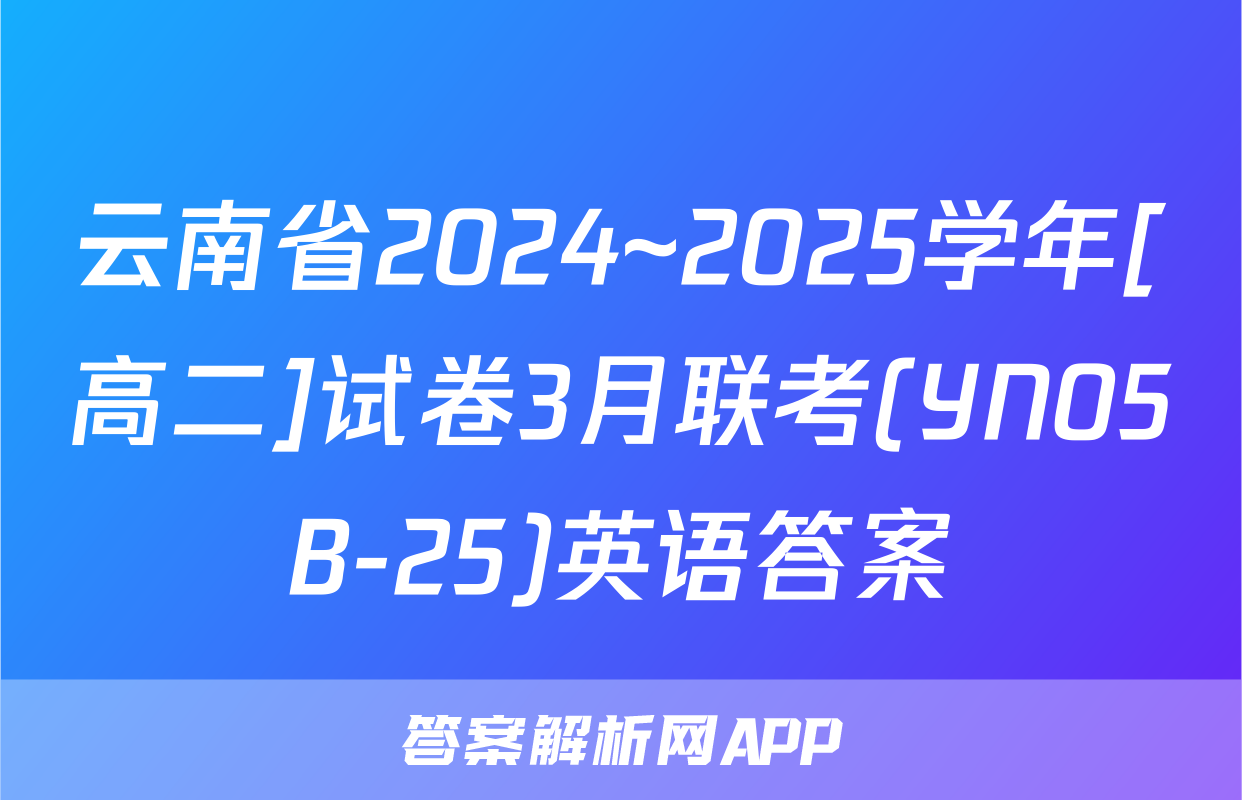 云南省2024~2025学年[高二]试卷3月联考(YN05B-25)英语答案