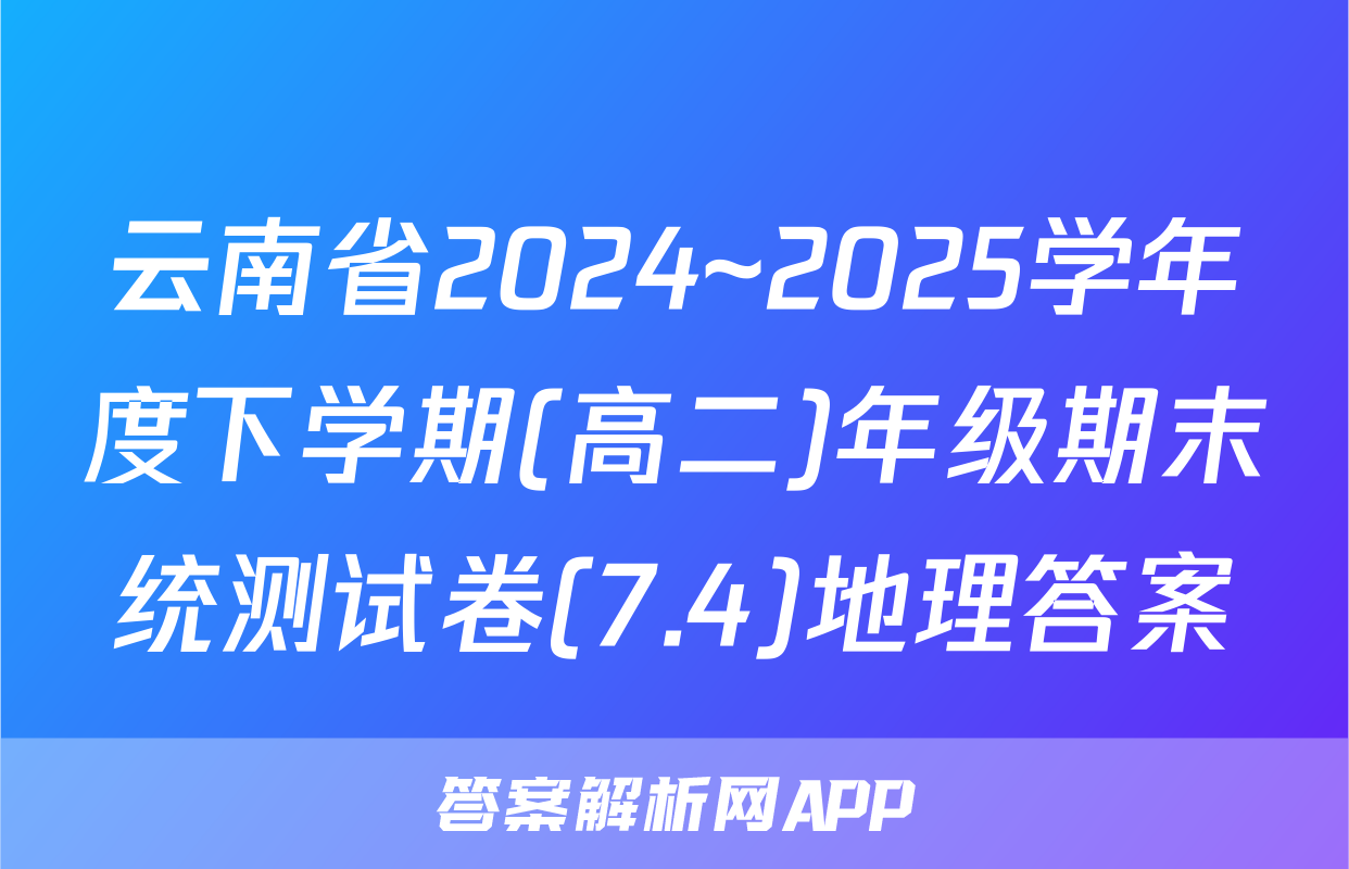 云南省2024~2025学年度下学期(高二)年级期末统测试卷(7.4)地理答案