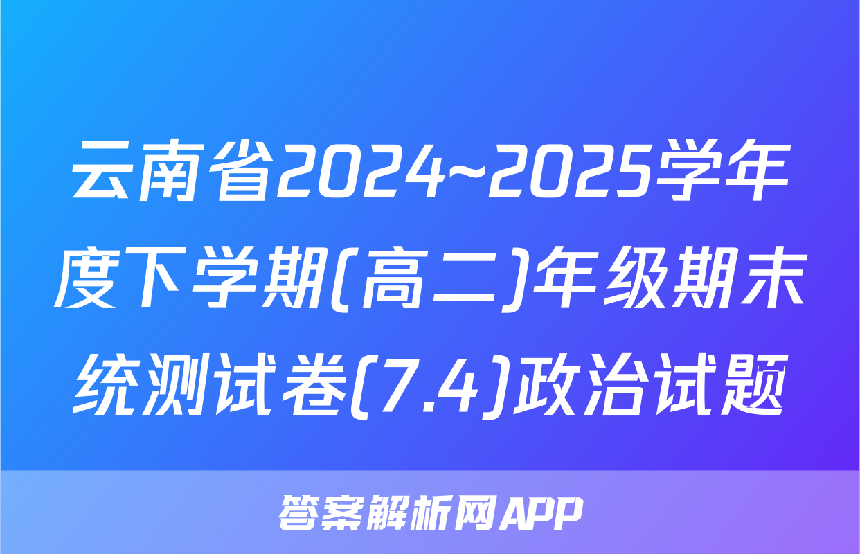 云南省2024~2025学年度下学期(高二)年级期末统测试卷(7.4)政治试题
