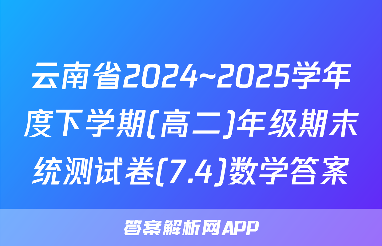 云南省2024~2025学年度下学期(高二)年级期末统测试卷(7.4)数学答案