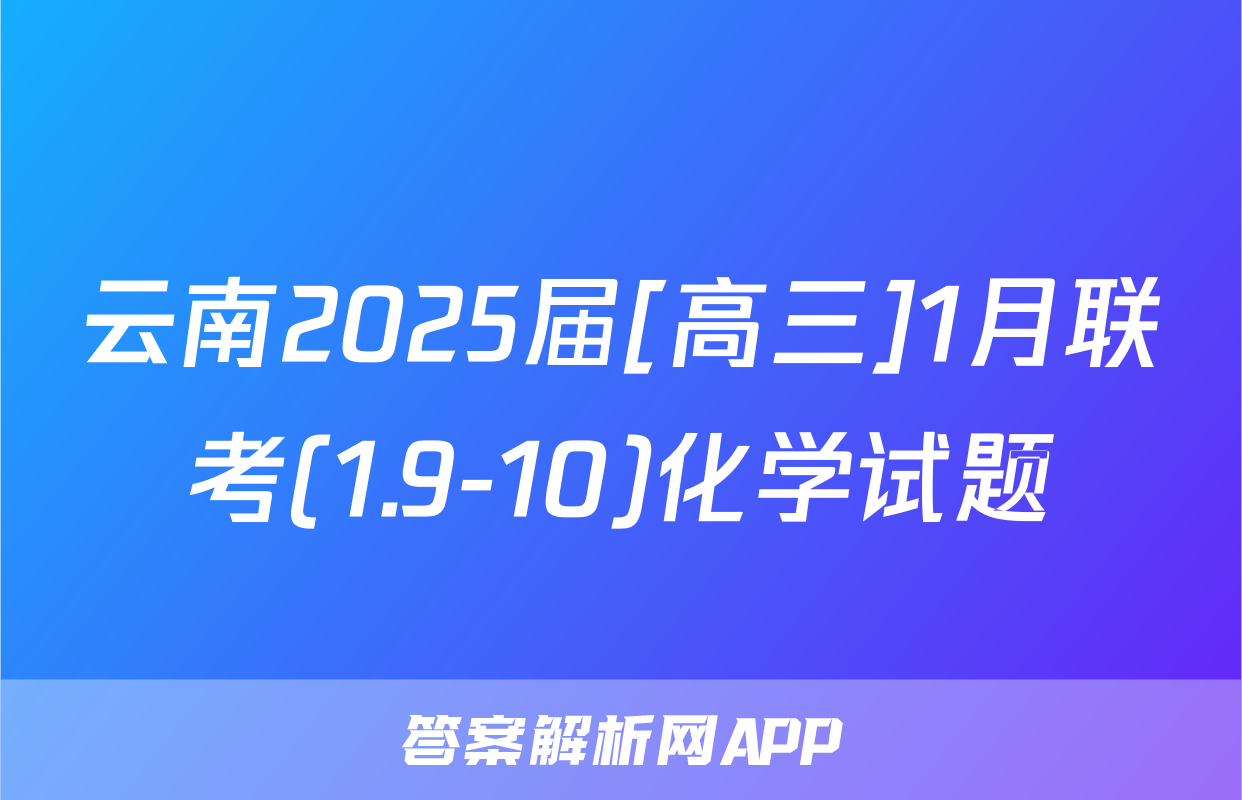 云南2025届[高三]1月联考(1.9-10)化学试题