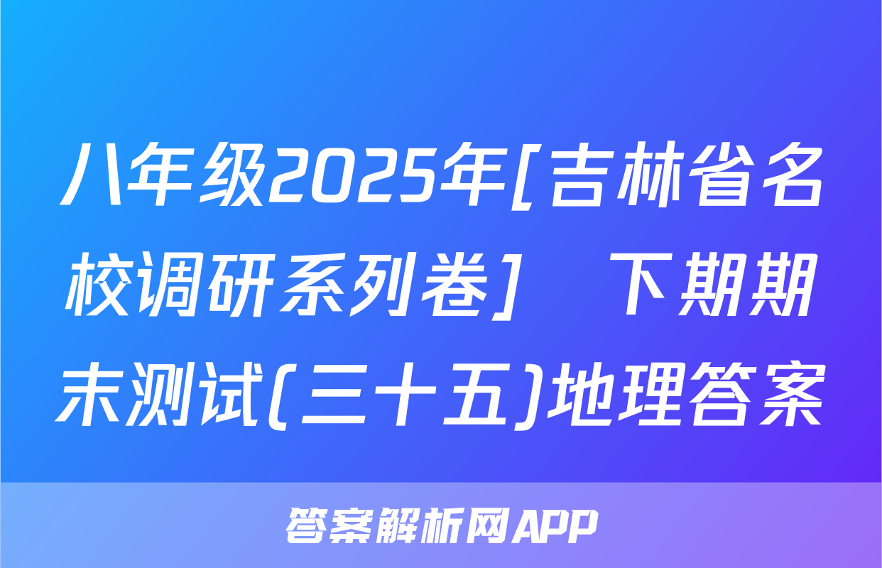 八年级2025年[吉林省名校调研系列卷]•下期期末测试(三十五)地理答案