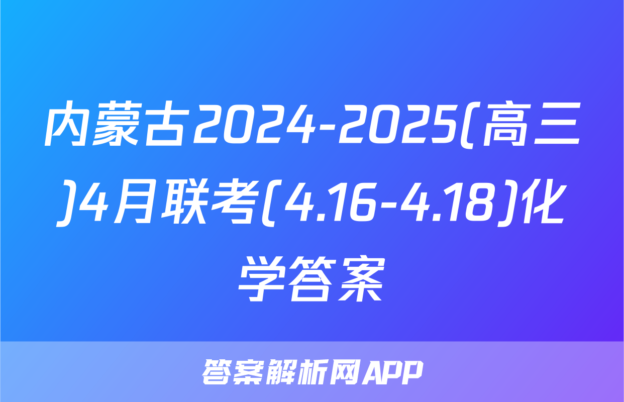 内蒙古2024-2025(高三)4月联考(4.16-4.18)化学答案