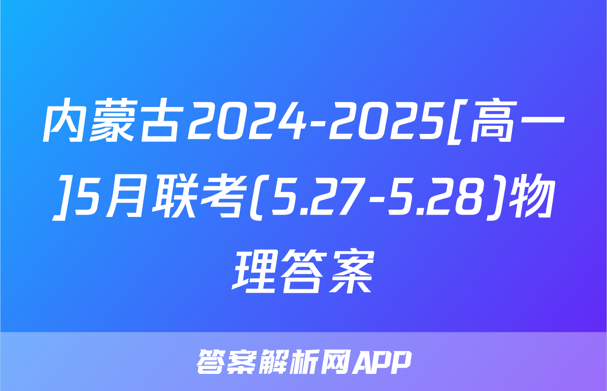 内蒙古2024-2025[高一]5月联考(5.27-5.28)物理答案