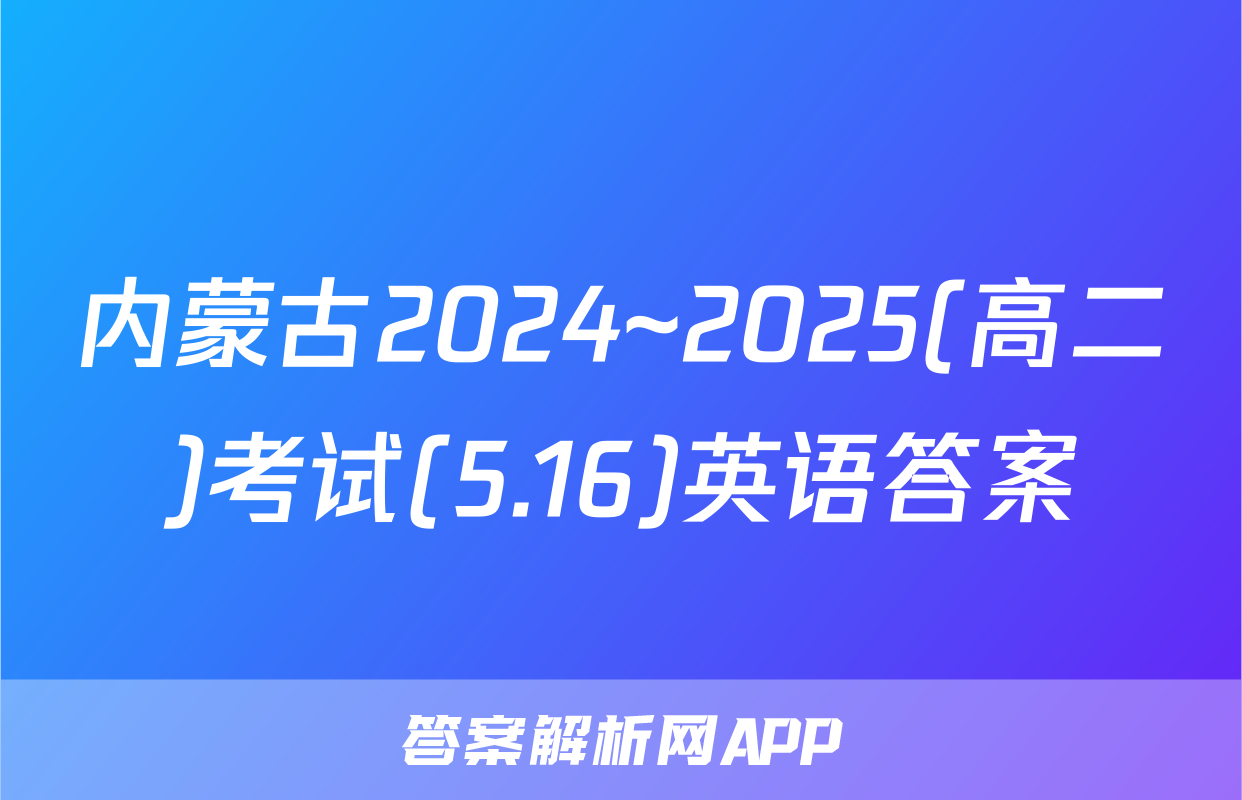 内蒙古2024~2025(高二)考试(5.16)英语答案
