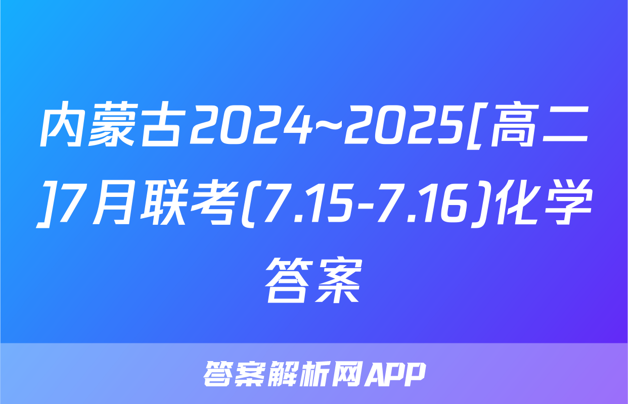 内蒙古2024~2025[高二]7月联考(7.15-7.16)化学答案