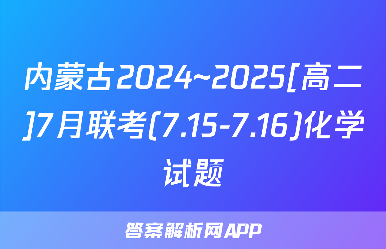 内蒙古2024~2025[高二]7月联考(7.15-7.16)化学试题