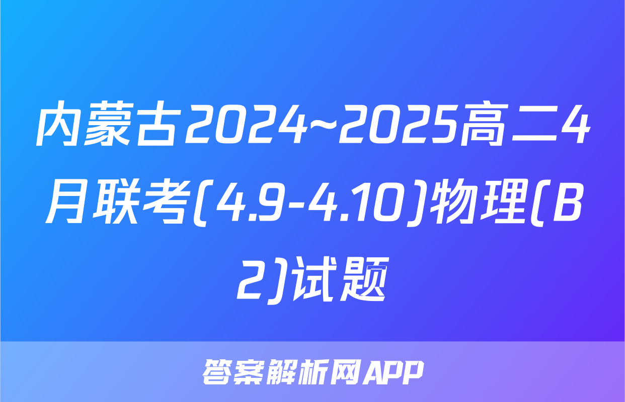 内蒙古2024~2025高二4月联考(4.9-4.10)物理(B2)试题