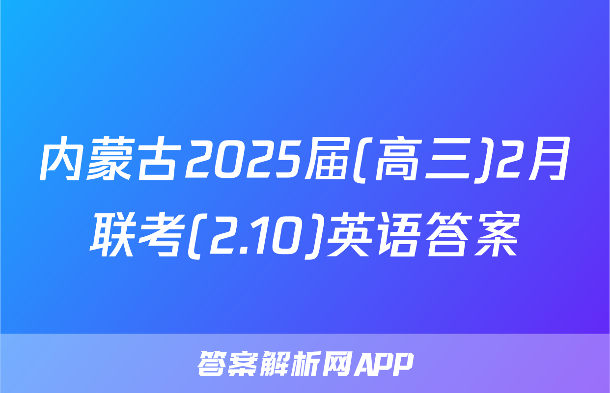 内蒙古2025届(高三)2月联考(2.10)英语答案