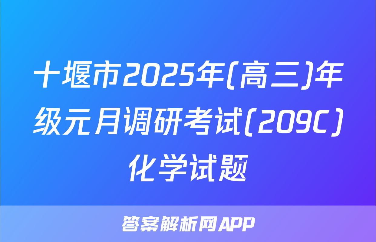 十堰市2025年(高三)年级元月调研考试(209C)化学试题