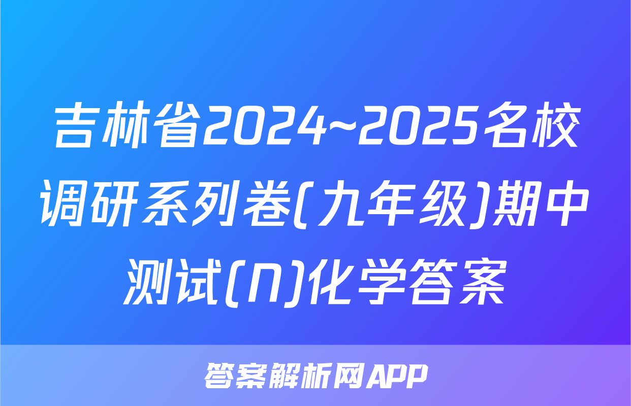 吉林省2024~2025名校调研系列卷(九年级)期中测试(N)化学答案