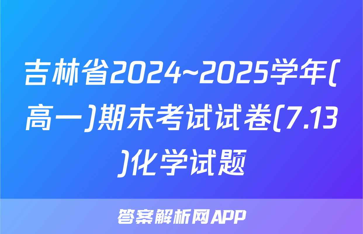 吉林省2024~2025学年(高一)期末考试试卷(7.13)化学试题