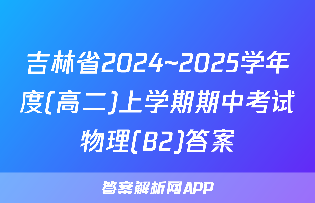 吉林省2024~2025学年度(高二)上学期期中考试物理(B2)答案