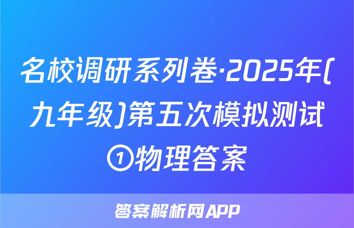 名校调研系列卷·2025年(九年级)第五次模拟测试①物理答案