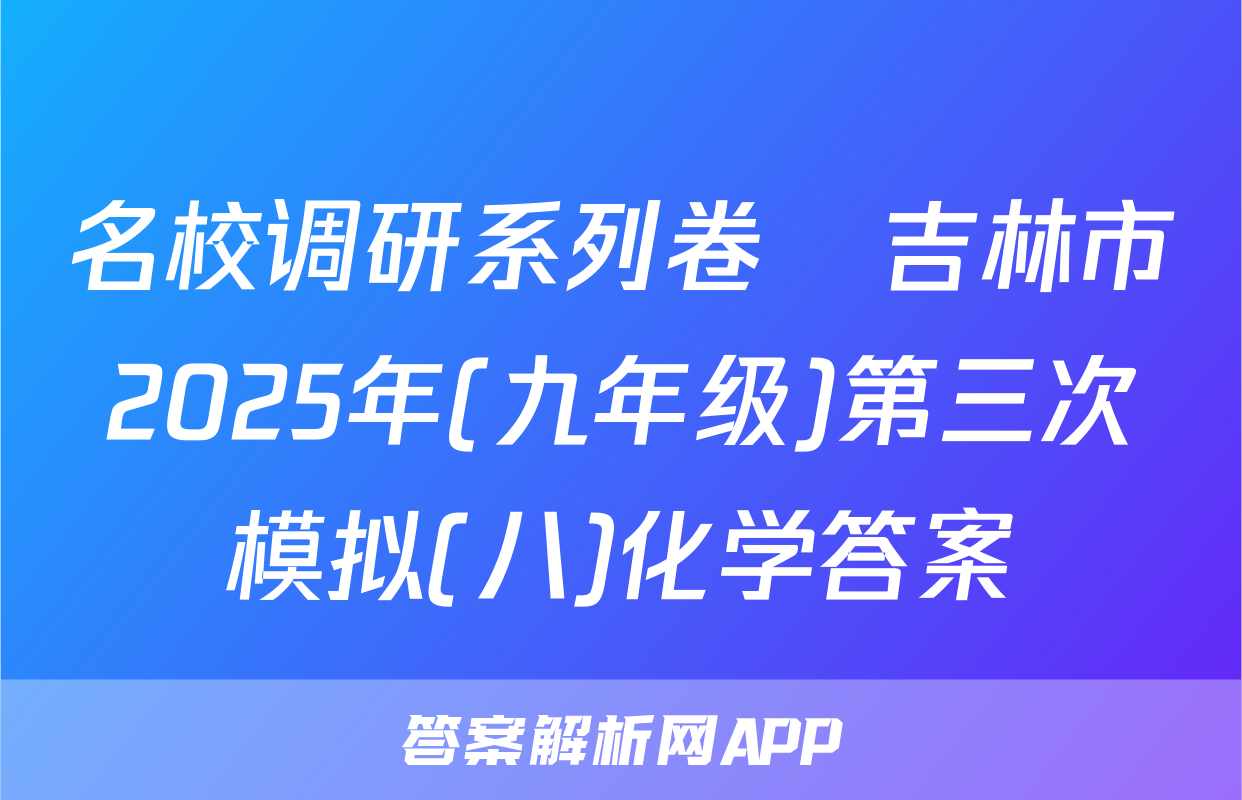 名校调研系列卷•吉林市2025年(九年级)第三次模拟(八)化学答案