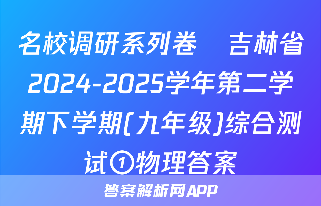 名校调研系列卷•吉林省2024-2025学年第二学期下学期(九年级)综合测试①物理答案
