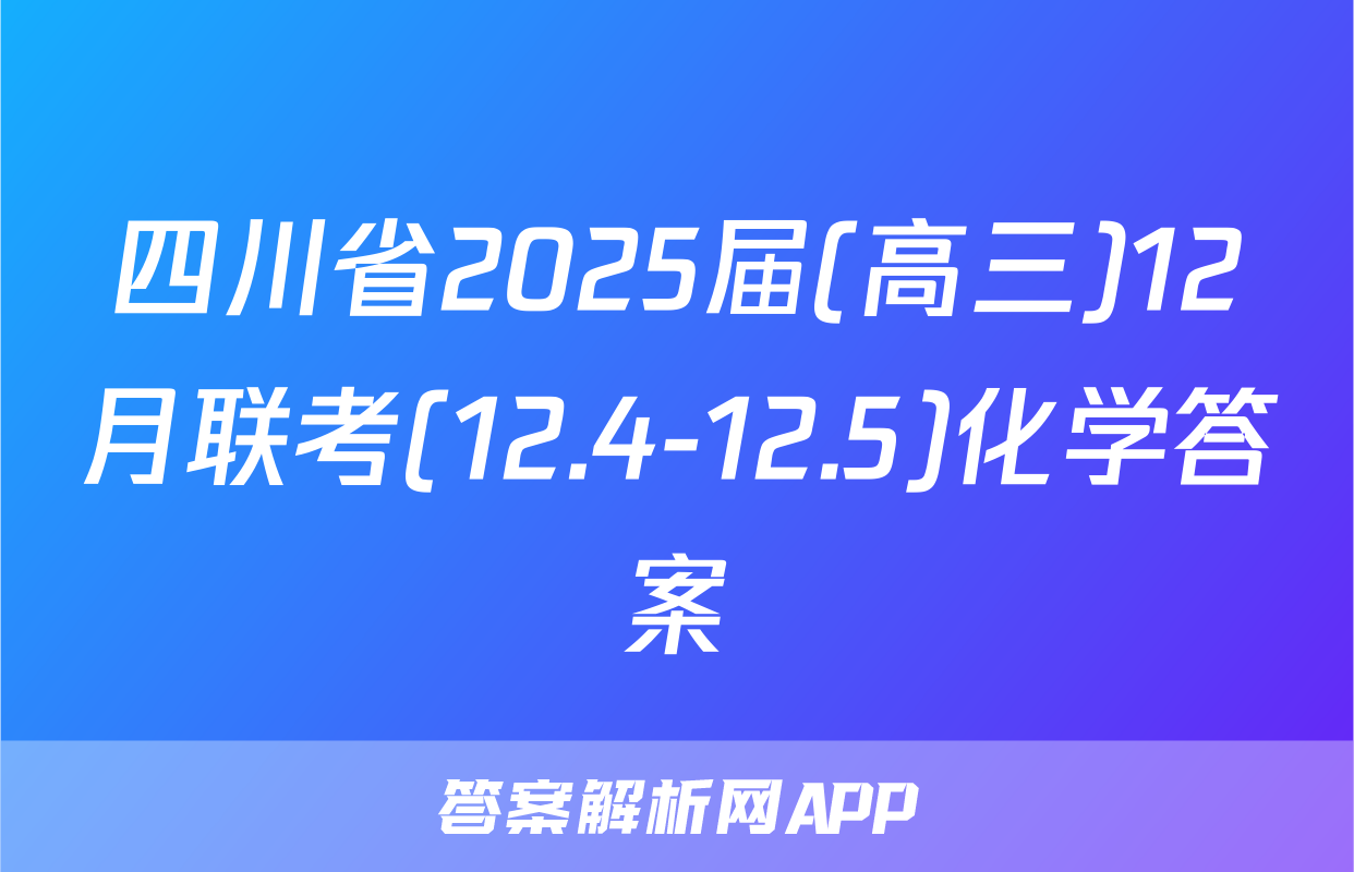 四川省2025届(高三)12月联考(12.4-12.5)化学答案
