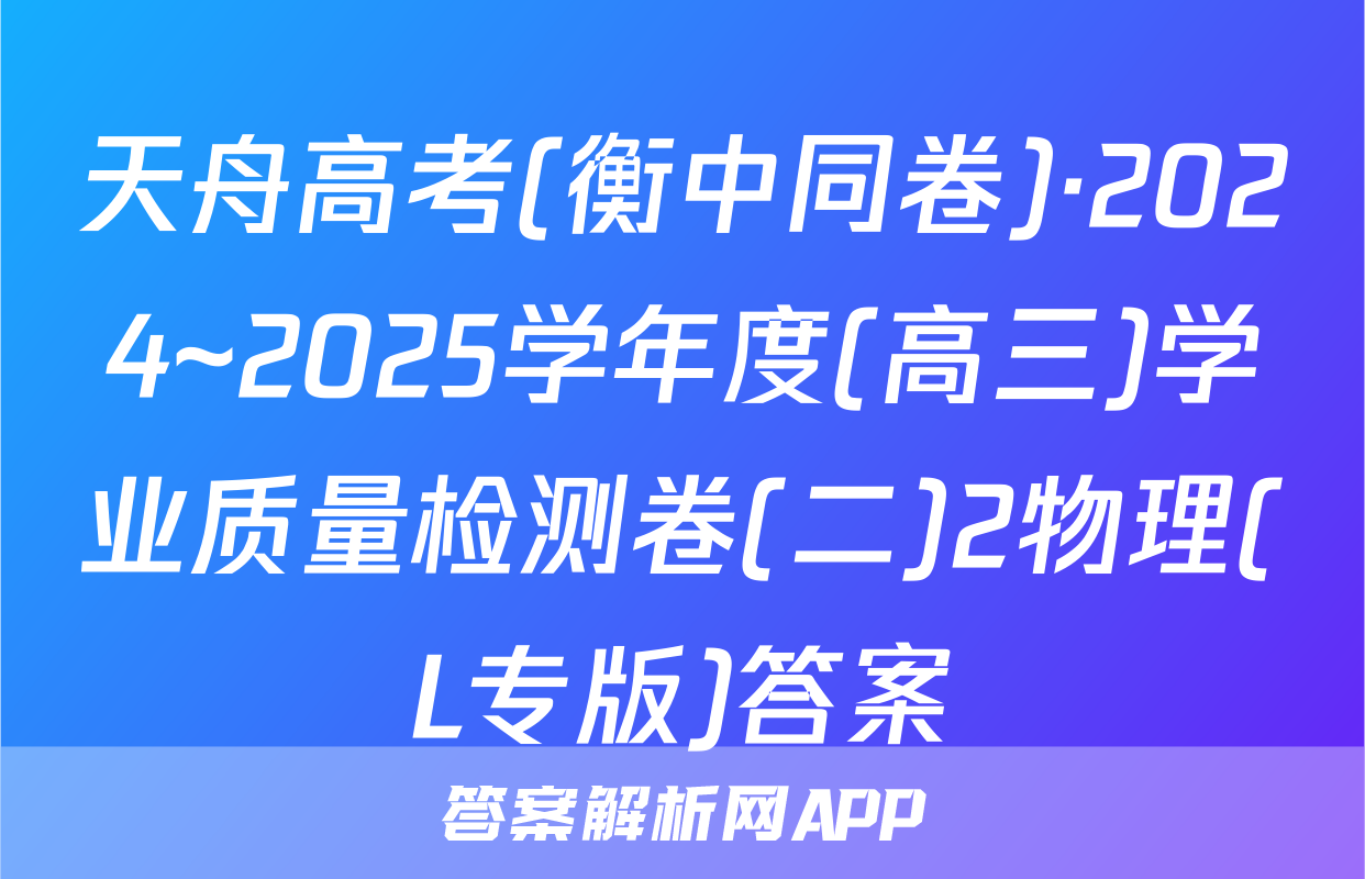 天舟高考(衡中同卷)·2024~2025学年度(高三)学业质量检测卷(二)2物理(L专版)答案