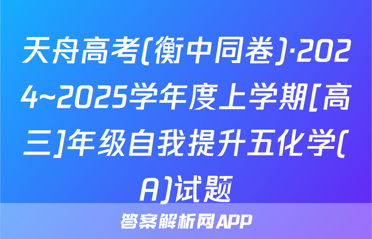 天舟高考(衡中同卷)·2024~2025学年度上学期[高三]年级自我提升五化学(A)试题