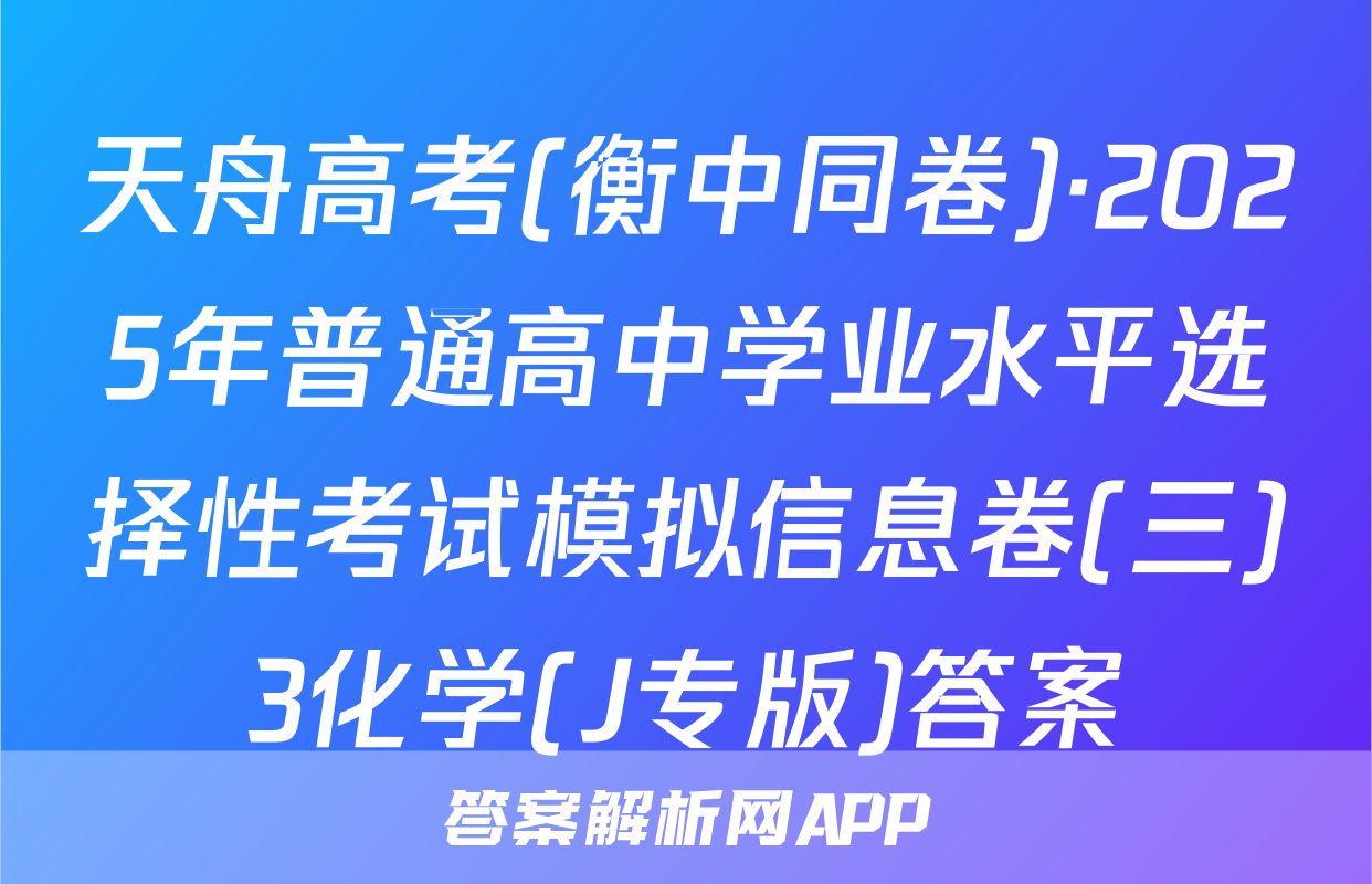 天舟高考(衡中同卷)·2025年普通高中学业水平选择性考试模拟信息卷(三)3化学(J专版)答案