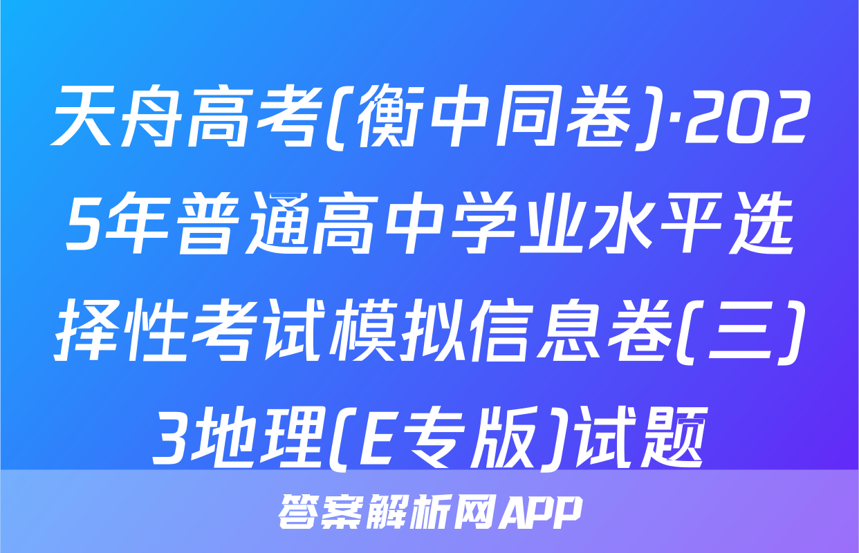 天舟高考(衡中同卷)·2025年普通高中学业水平选择性考试模拟信息卷(三)3地理(E专版)试题