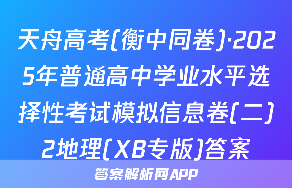 天舟高考(衡中同卷)·2025年普通高中学业水平选择性考试模拟信息卷(二)2地理(XB专版)答案