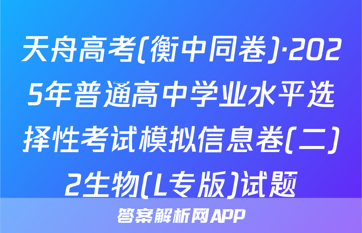 天舟高考(衡中同卷)·2025年普通高中学业水平选择性考试模拟信息卷(二)2生物(L专版)试题