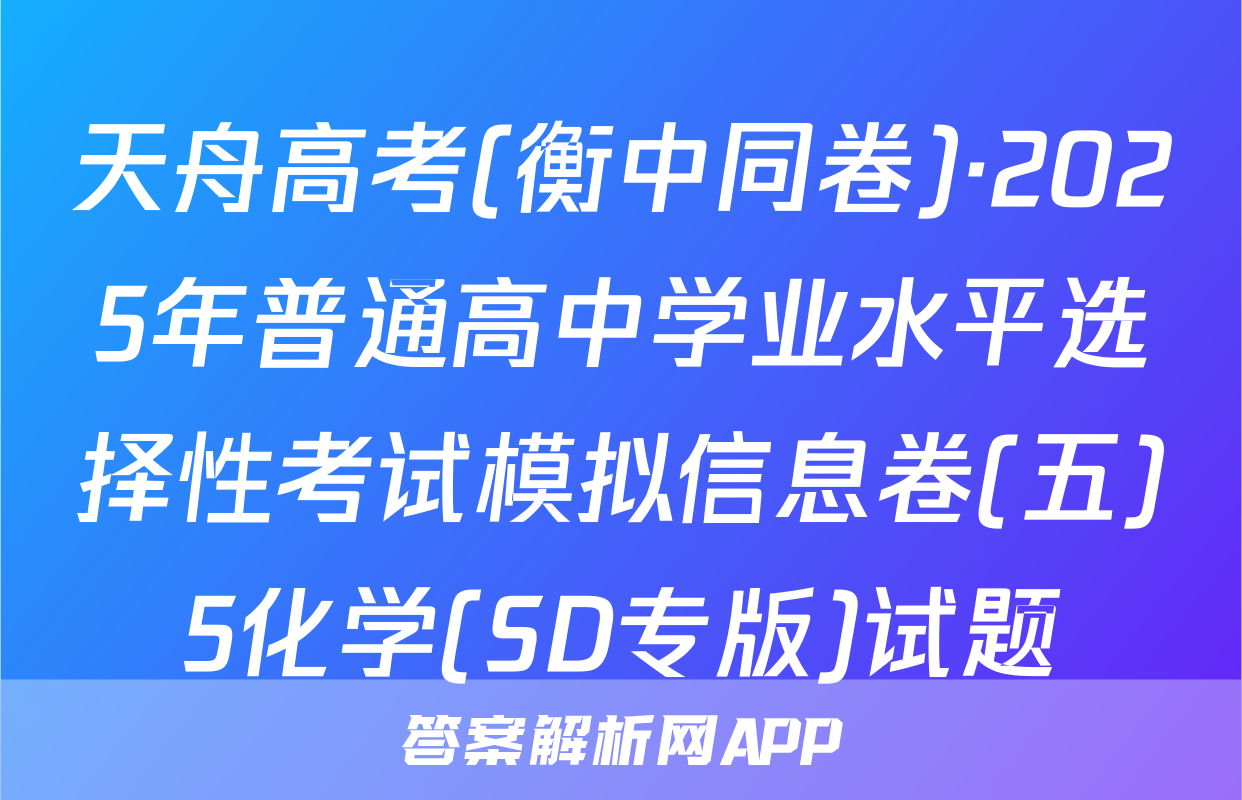 天舟高考(衡中同卷)·2025年普通高中学业水平选择性考试模拟信息卷(五)5化学(SD专版)试题