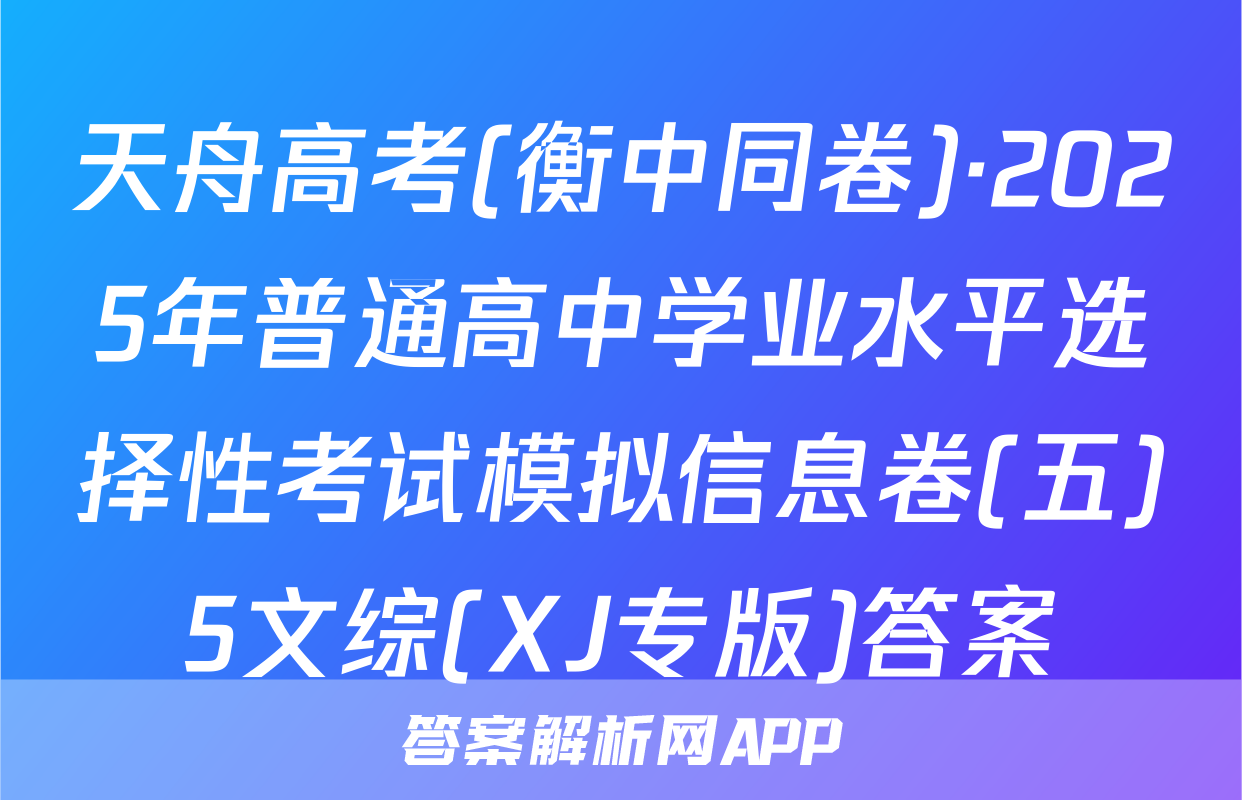 天舟高考(衡中同卷)·2025年普通高中学业水平选择性考试模拟信息卷(五)5文综(XJ专版)答案