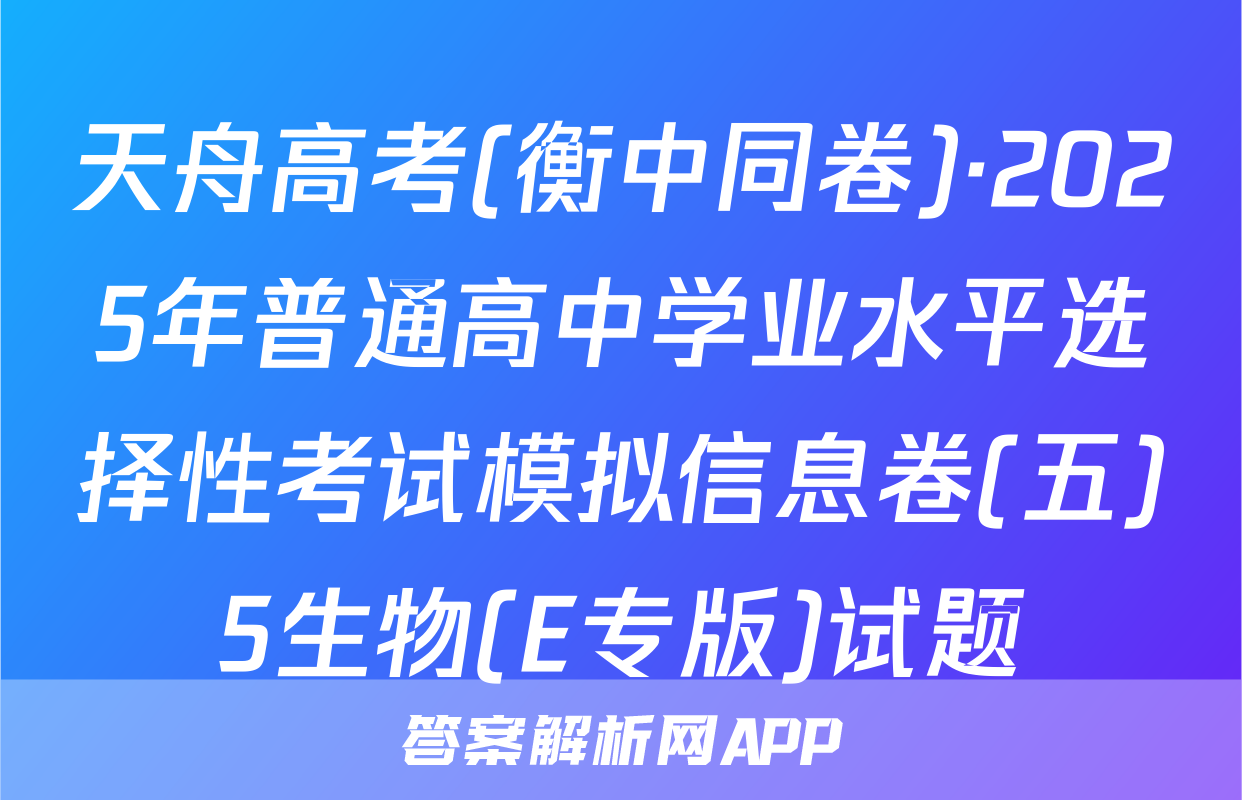 天舟高考(衡中同卷)·2025年普通高中学业水平选择性考试模拟信息卷(五)5生物(E专版)试题
