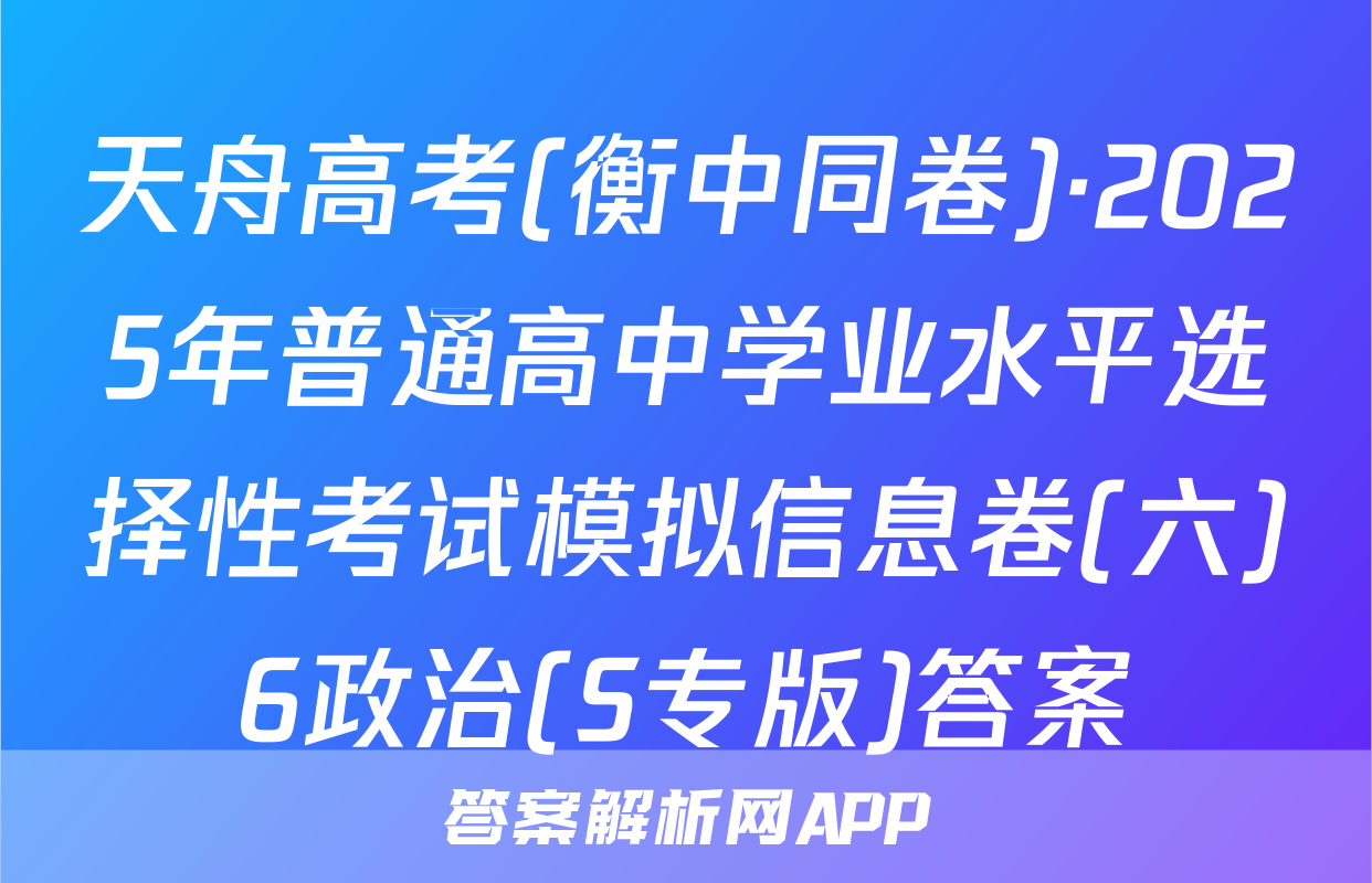 天舟高考(衡中同卷)·2025年普通高中学业水平选择性考试模拟信息卷(六)6政治(S专版)答案