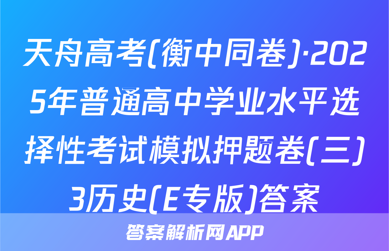 天舟高考(衡中同卷)·2025年普通高中学业水平选择性考试模拟押题卷(三)3历史(E专版)答案